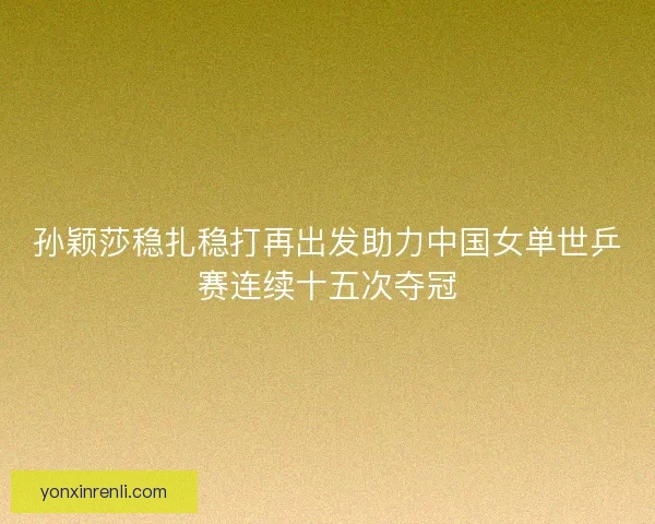 孙颖莎稳扎稳打再出发助力中国女单世乒赛连续十五次夺冠
