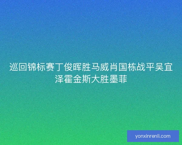 巡回锦标赛丁俊晖胜马威肖国栋战平吴宜泽霍金斯大胜墨菲 巡回锦标赛丁俊晖胜马威肖国栋战平吴宜泽霍金斯大胜墨菲