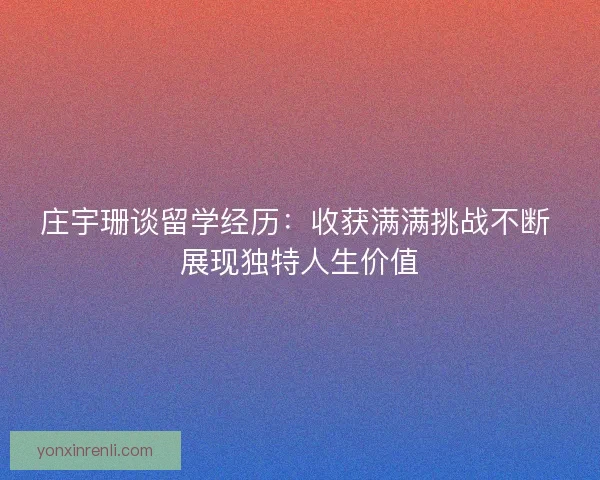 庄宇珊谈留学经历:收获满满挑战不断 展现独特人生价值 庄宇珊谈留学经历:收获满满挑战不断 展现独特人生价值