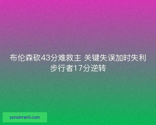 布伦森砍43分难救主 关键失误加时失利步行者17分逆转 布伦森砍43分难救主 关键失误加时失利步行者17分逆转
